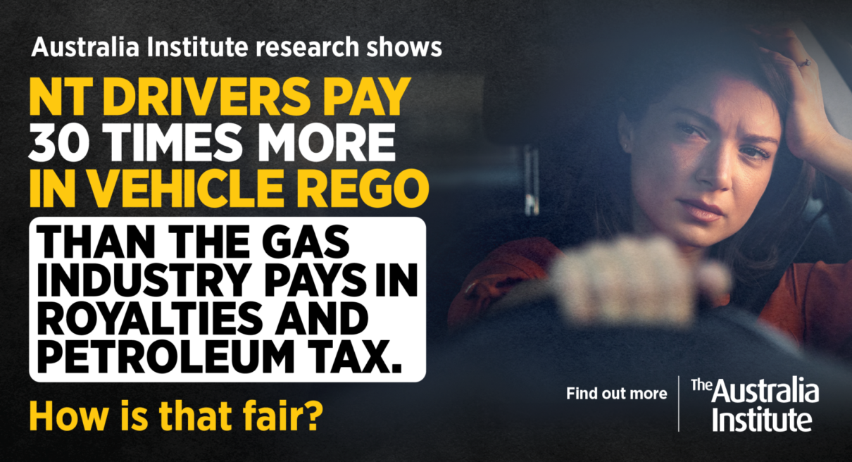 Billboard design that says "Australia Institute research shows NT Drivers pay 30 times more in vehicle rego than the gas industry pays in royalties and petroleum tax. How is that fair? 